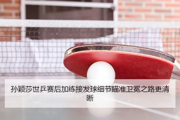 孙颖莎世乒赛后加练接发球细节瞄准卫冕之路更清晰