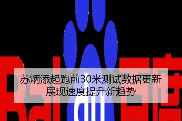 苏炳添起跑前30米测试数据更新展现速度提升新趋势