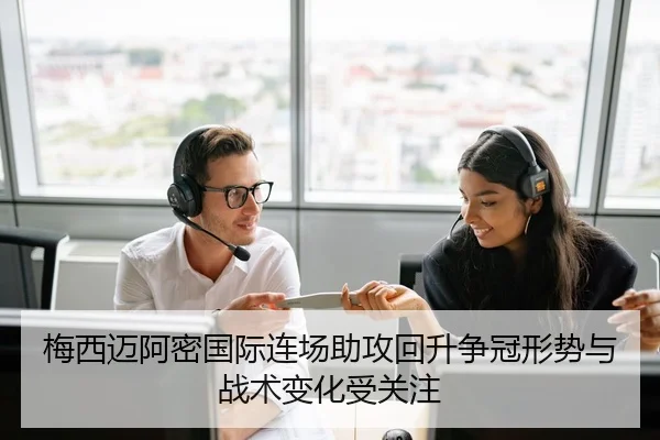 梅西迈阿密国际连场助攻回升争冠形势与战术变化受关注
