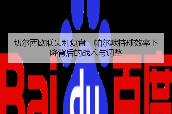 切尔西欧联失利复盘：帕尔默持球效率下降背后的战术与调整