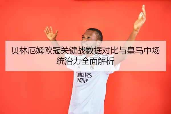 贝林厄姆欧冠关键战数据对比与皇马中场统治力全面解析
