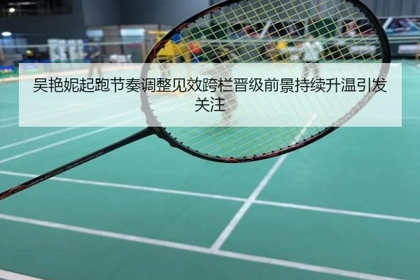 吴艳妮起跑节奏调整见效跨栏晋级前景持续升温引发关注