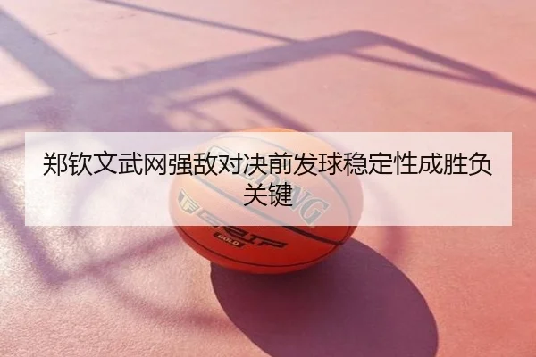郑钦文武网强敌对决前发球稳定性成胜负关键